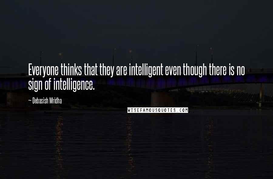 Debasish Mridha Quotes: Everyone thinks that they are intelligent even though there is no sign of intelligence.