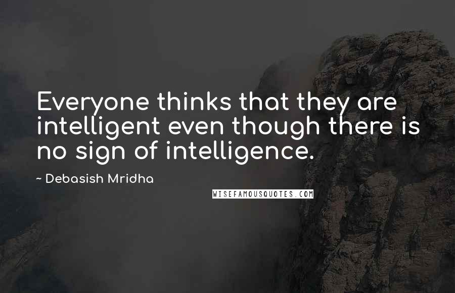 Debasish Mridha Quotes: Everyone thinks that they are intelligent even though there is no sign of intelligence.