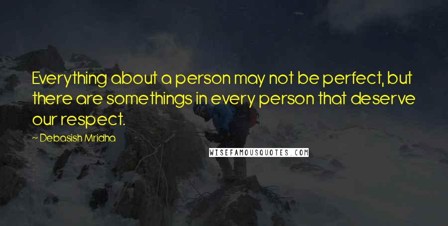 Debasish Mridha Quotes: Everything about a person may not be perfect, but there are somethings in every person that deserve our respect.