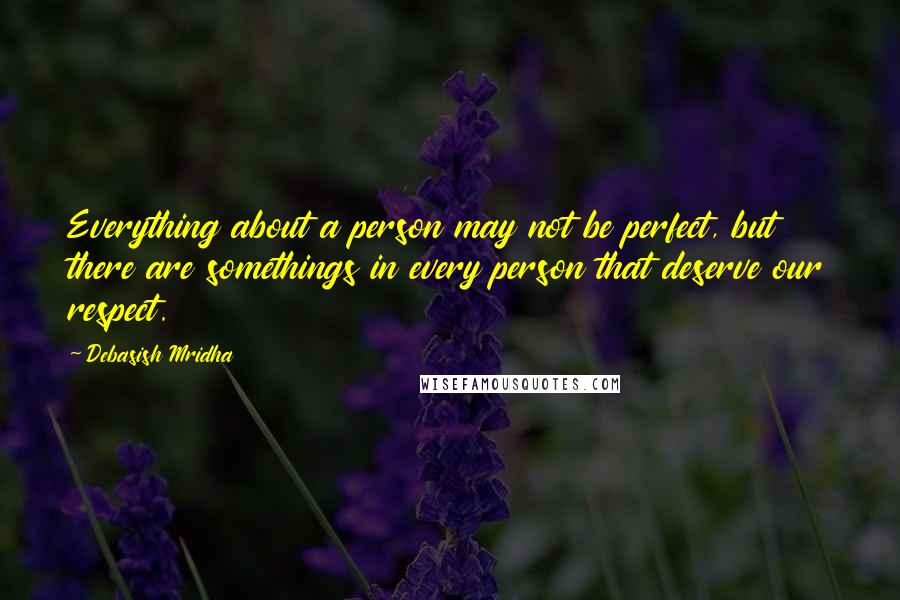 Debasish Mridha Quotes: Everything about a person may not be perfect, but there are somethings in every person that deserve our respect.