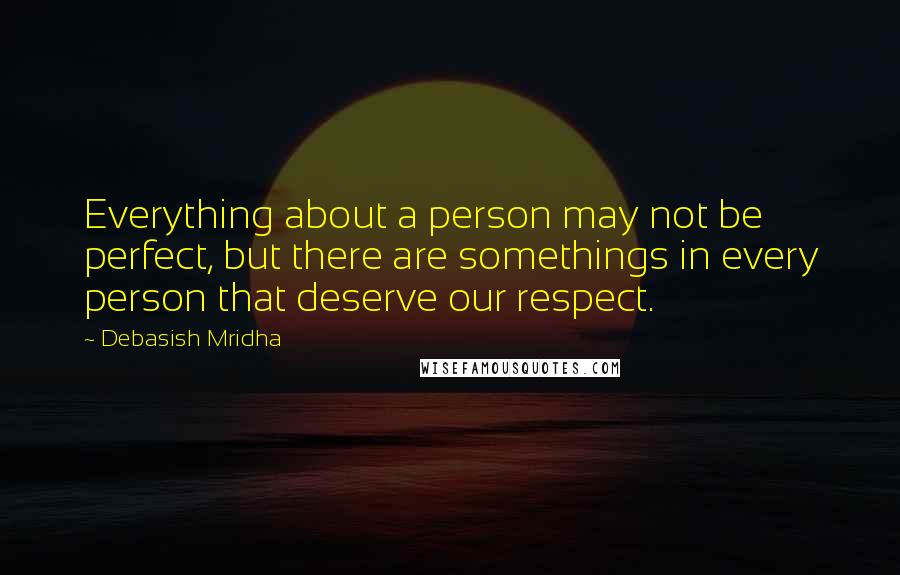 Debasish Mridha Quotes: Everything about a person may not be perfect, but there are somethings in every person that deserve our respect.