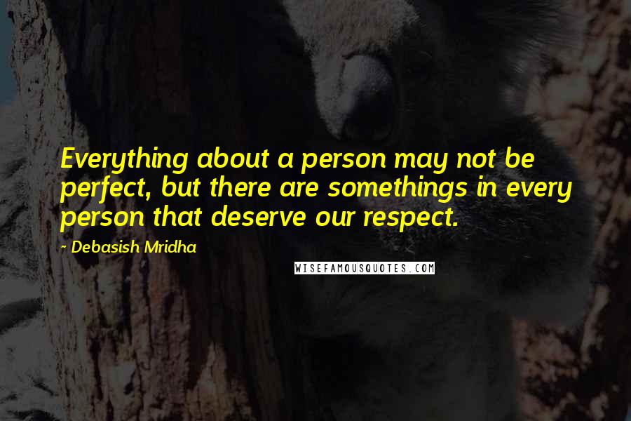 Debasish Mridha Quotes: Everything about a person may not be perfect, but there are somethings in every person that deserve our respect.