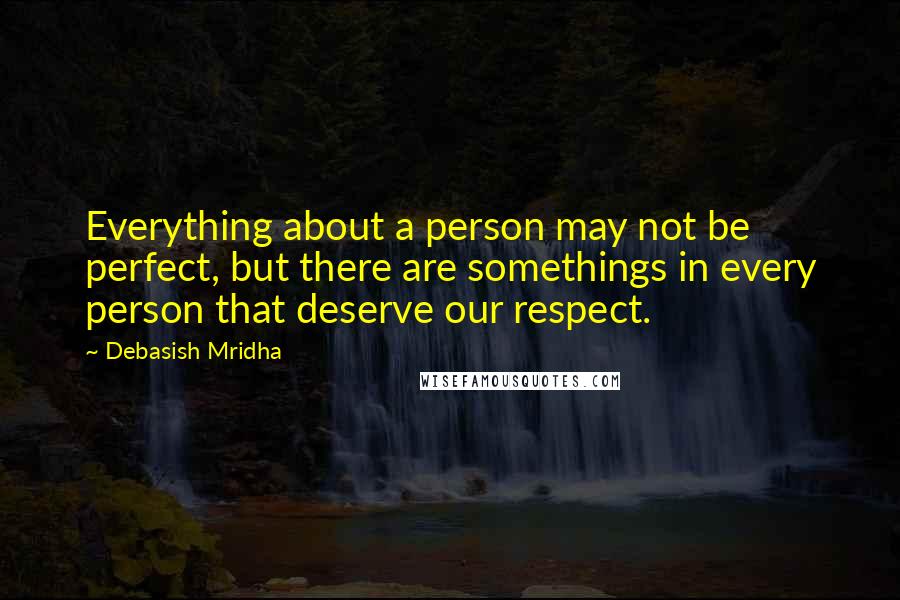 Debasish Mridha Quotes: Everything about a person may not be perfect, but there are somethings in every person that deserve our respect.