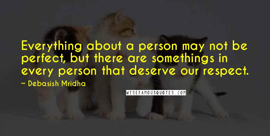 Debasish Mridha Quotes: Everything about a person may not be perfect, but there are somethings in every person that deserve our respect.