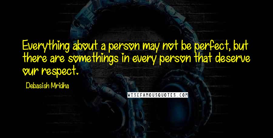 Debasish Mridha Quotes: Everything about a person may not be perfect, but there are somethings in every person that deserve our respect.