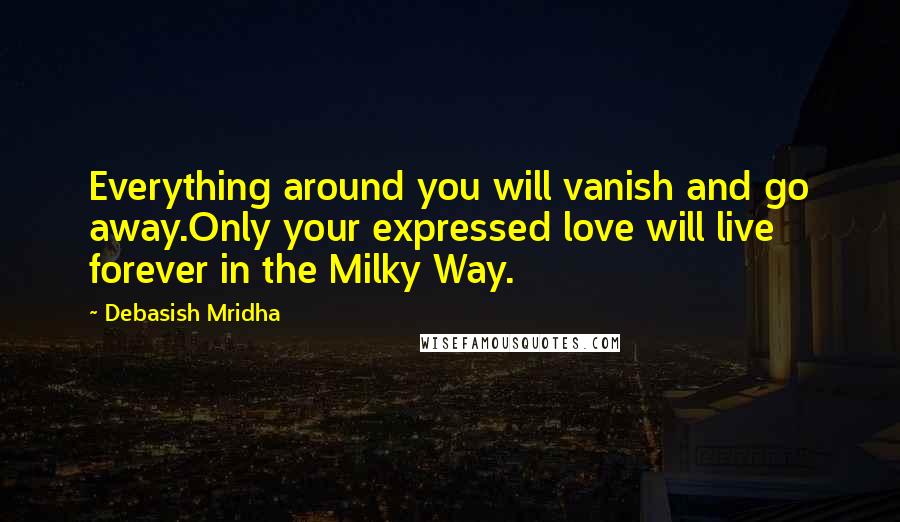 Debasish Mridha Quotes: Everything around you will vanish and go away.Only your expressed love will live forever in the Milky Way.