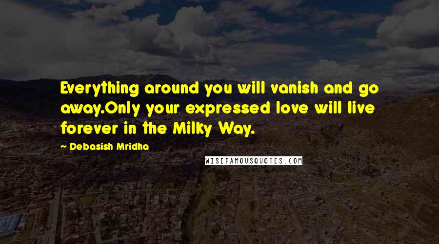 Debasish Mridha Quotes: Everything around you will vanish and go away.Only your expressed love will live forever in the Milky Way.