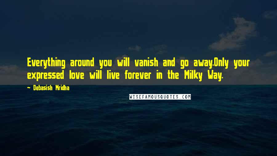 Debasish Mridha Quotes: Everything around you will vanish and go away.Only your expressed love will live forever in the Milky Way.