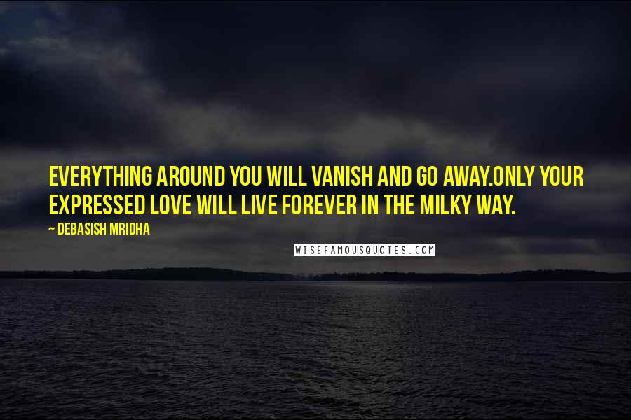 Debasish Mridha Quotes: Everything around you will vanish and go away.Only your expressed love will live forever in the Milky Way.