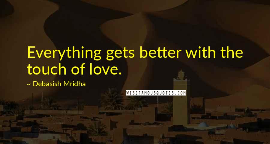 Debasish Mridha Quotes: Everything gets better with the touch of love.