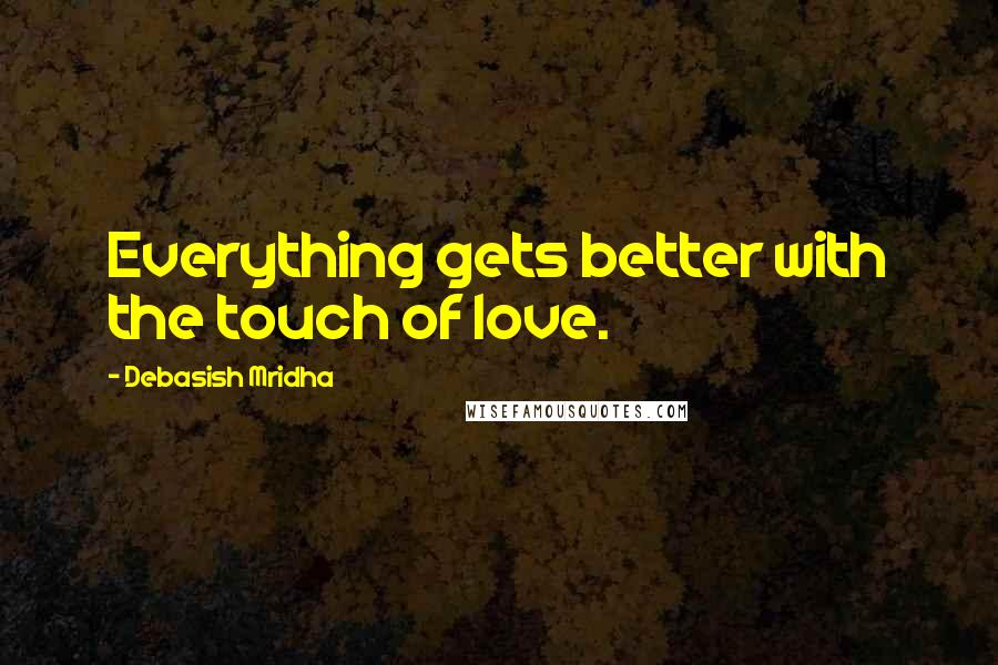 Debasish Mridha Quotes: Everything gets better with the touch of love.