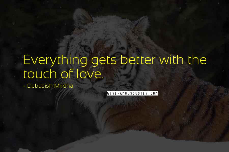 Debasish Mridha Quotes: Everything gets better with the touch of love.