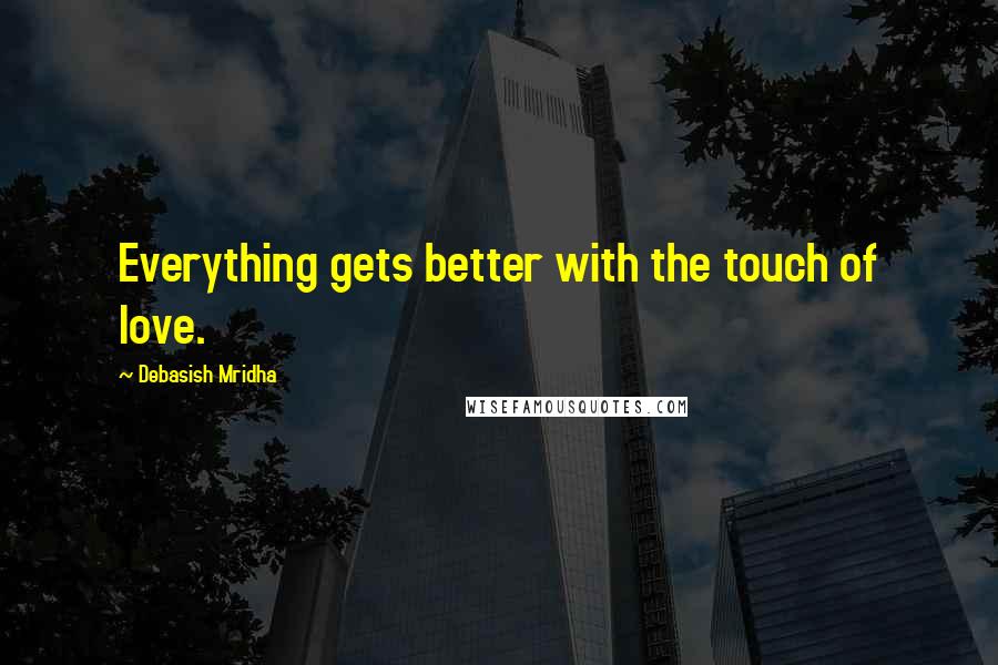 Debasish Mridha Quotes: Everything gets better with the touch of love.