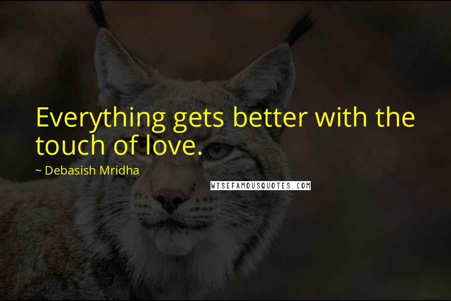 Debasish Mridha Quotes: Everything gets better with the touch of love.