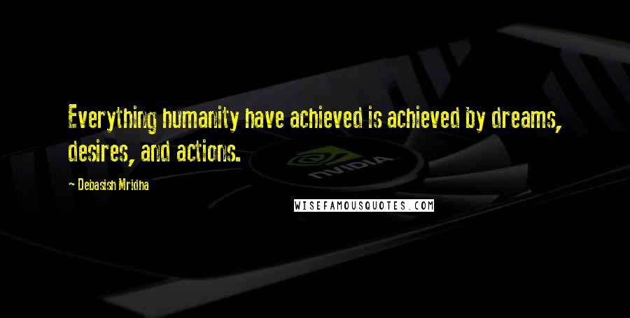 Debasish Mridha Quotes: Everything humanity have achieved is achieved by dreams, desires, and actions.