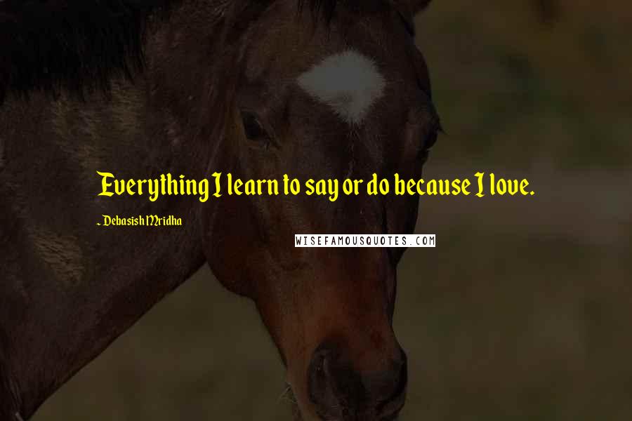 Debasish Mridha Quotes: Everything I learn to say or do because I love.