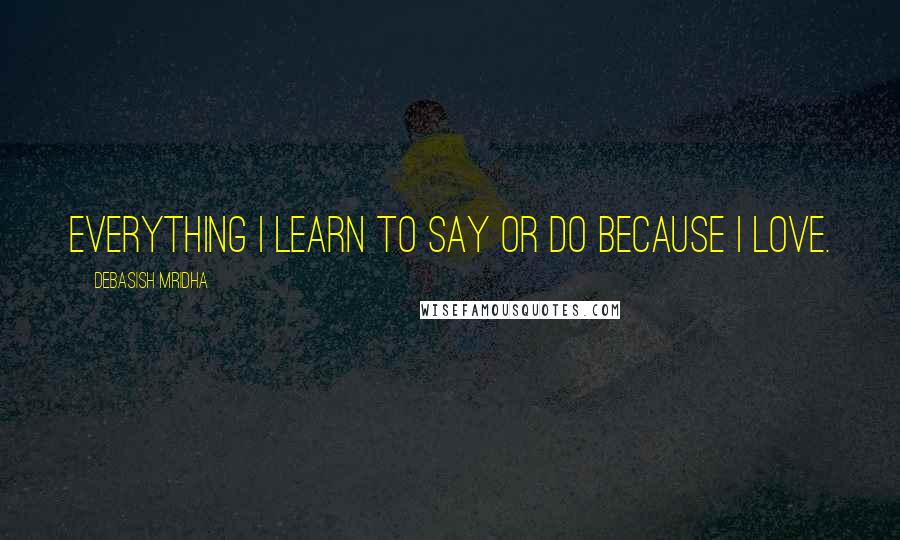 Debasish Mridha Quotes: Everything I learn to say or do because I love.