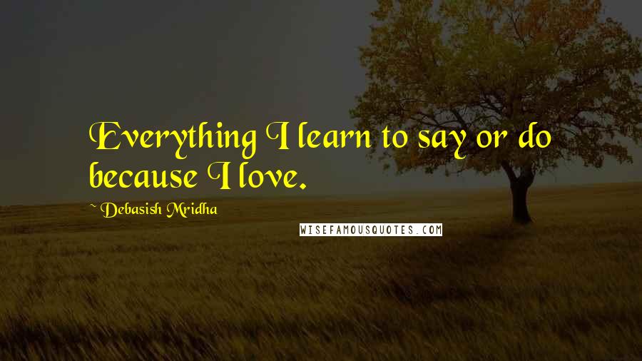 Debasish Mridha Quotes: Everything I learn to say or do because I love.