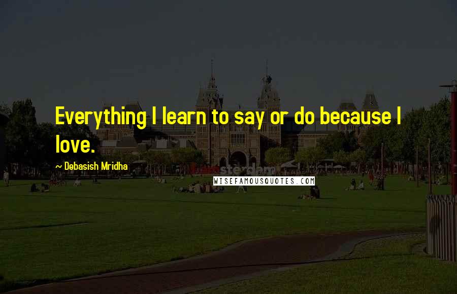 Debasish Mridha Quotes: Everything I learn to say or do because I love.