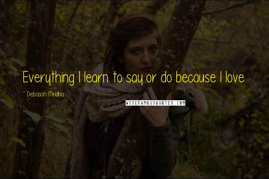 Debasish Mridha Quotes: Everything I learn to say or do because I love.