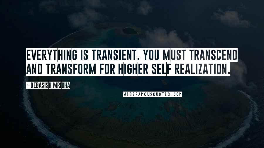 Debasish Mridha Quotes: Everything is transient. You must transcend and transform for higher self realization.