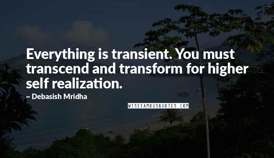 Debasish Mridha Quotes: Everything is transient. You must transcend and transform for higher self realization.
