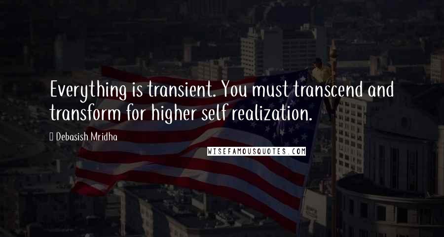 Debasish Mridha Quotes: Everything is transient. You must transcend and transform for higher self realization.