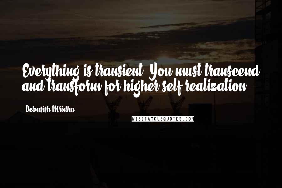 Debasish Mridha Quotes: Everything is transient. You must transcend and transform for higher self realization.