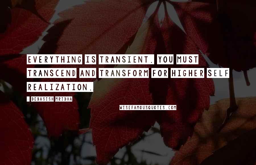 Debasish Mridha Quotes: Everything is transient. You must transcend and transform for higher self realization.