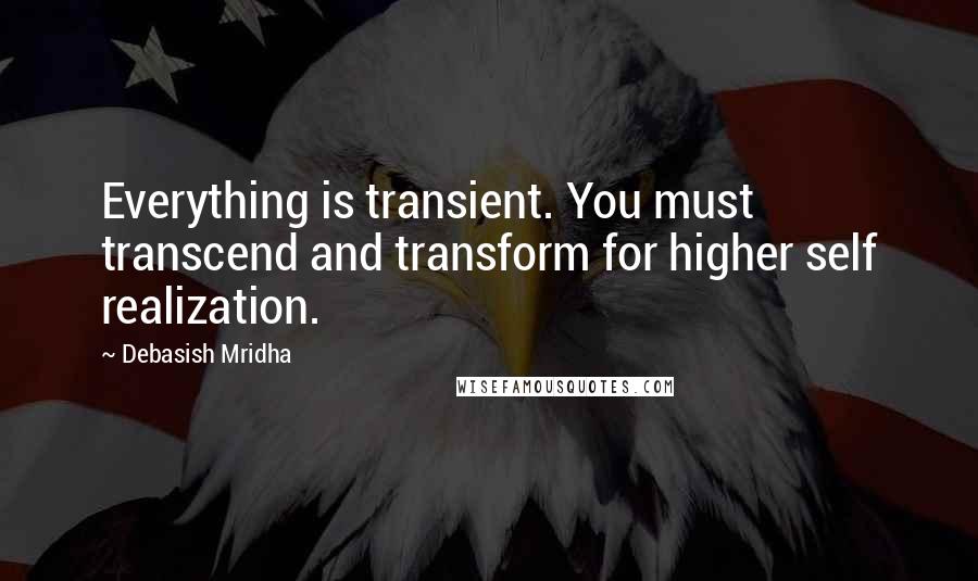 Debasish Mridha Quotes: Everything is transient. You must transcend and transform for higher self realization.