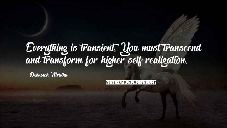 Debasish Mridha Quotes: Everything is transient. You must transcend and transform for higher self realization.