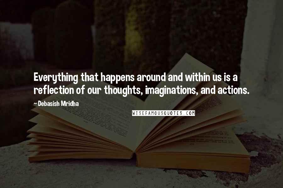 Debasish Mridha Quotes: Everything that happens around and within us is a reflection of our thoughts, imaginations, and actions.