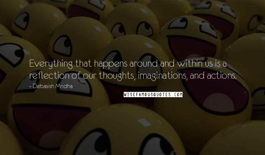 Debasish Mridha Quotes: Everything that happens around and within us is a reflection of our thoughts, imaginations, and actions.