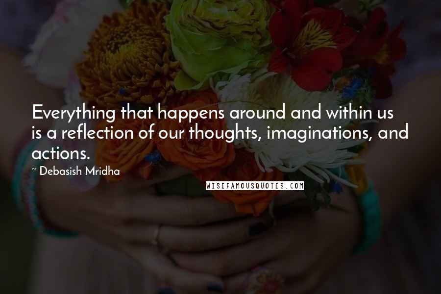 Debasish Mridha Quotes: Everything that happens around and within us is a reflection of our thoughts, imaginations, and actions.