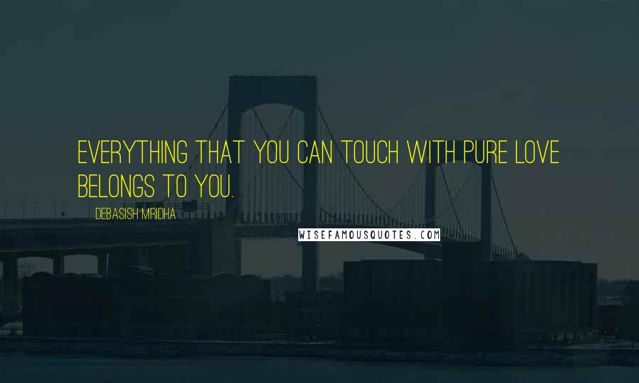 Debasish Mridha Quotes: Everything that you can touch with pure love belongs to you.