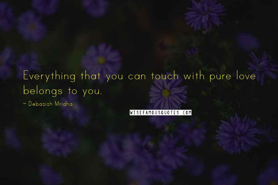 Debasish Mridha Quotes: Everything that you can touch with pure love belongs to you.