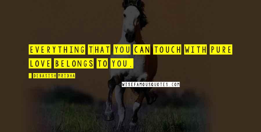 Debasish Mridha Quotes: Everything that you can touch with pure love belongs to you.