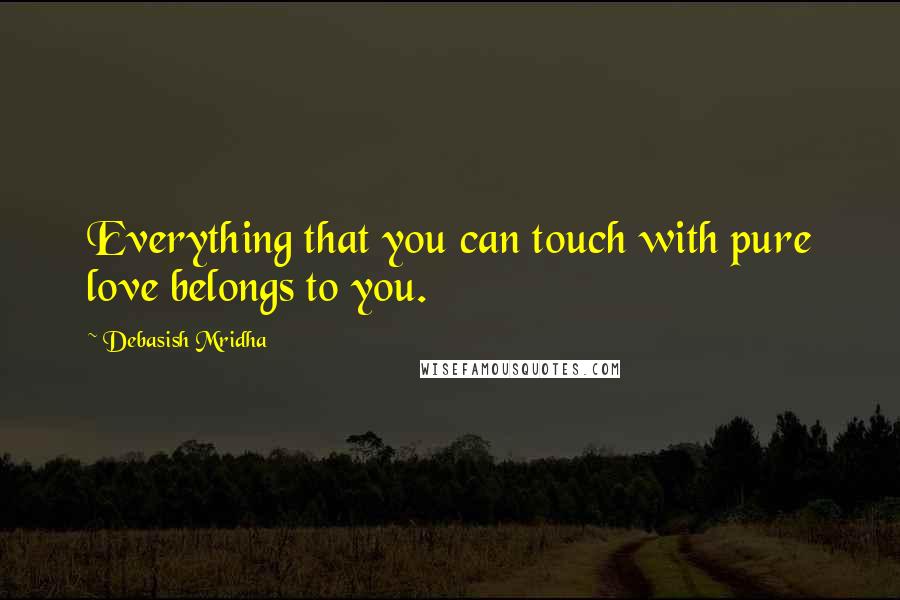 Debasish Mridha Quotes: Everything that you can touch with pure love belongs to you.