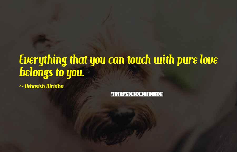 Debasish Mridha Quotes: Everything that you can touch with pure love belongs to you.