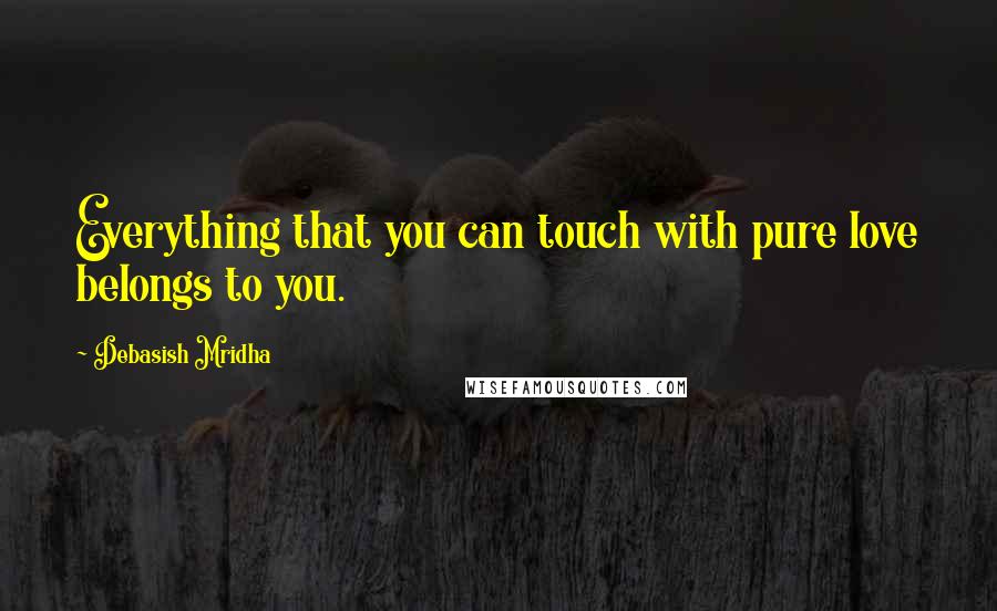 Debasish Mridha Quotes: Everything that you can touch with pure love belongs to you.