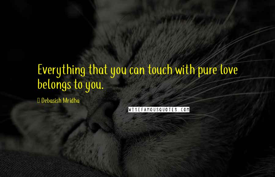 Debasish Mridha Quotes: Everything that you can touch with pure love belongs to you.
