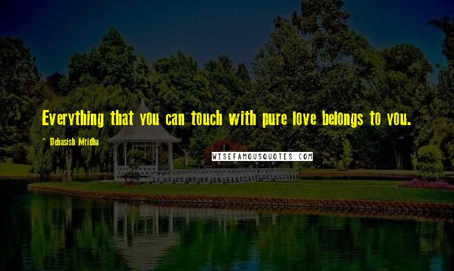 Debasish Mridha Quotes: Everything that you can touch with pure love belongs to you.
