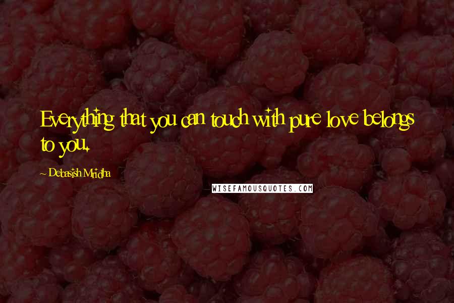 Debasish Mridha Quotes: Everything that you can touch with pure love belongs to you.