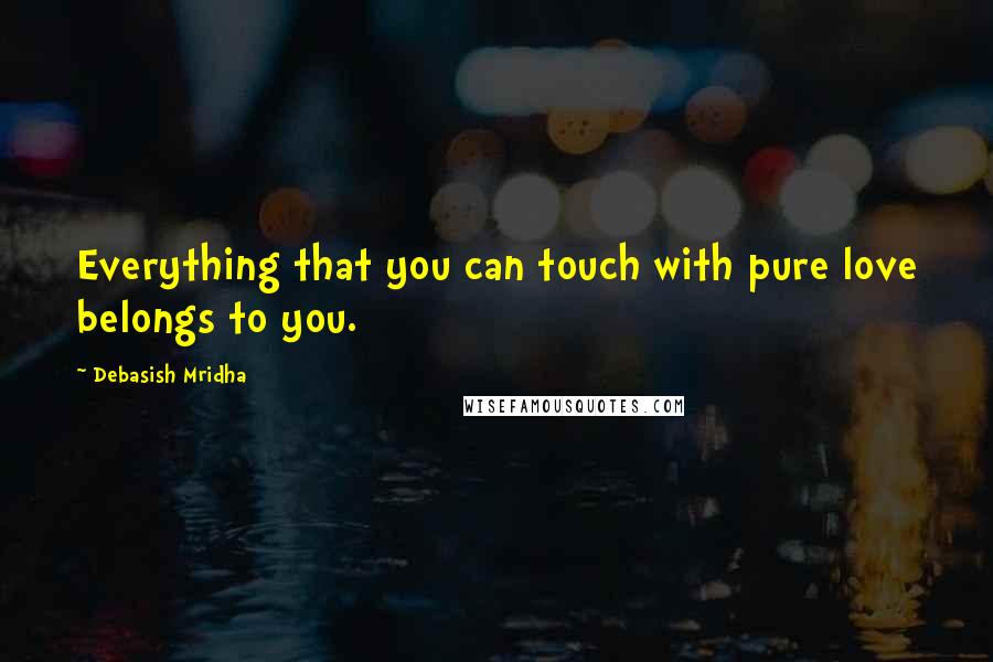 Debasish Mridha Quotes: Everything that you can touch with pure love belongs to you.