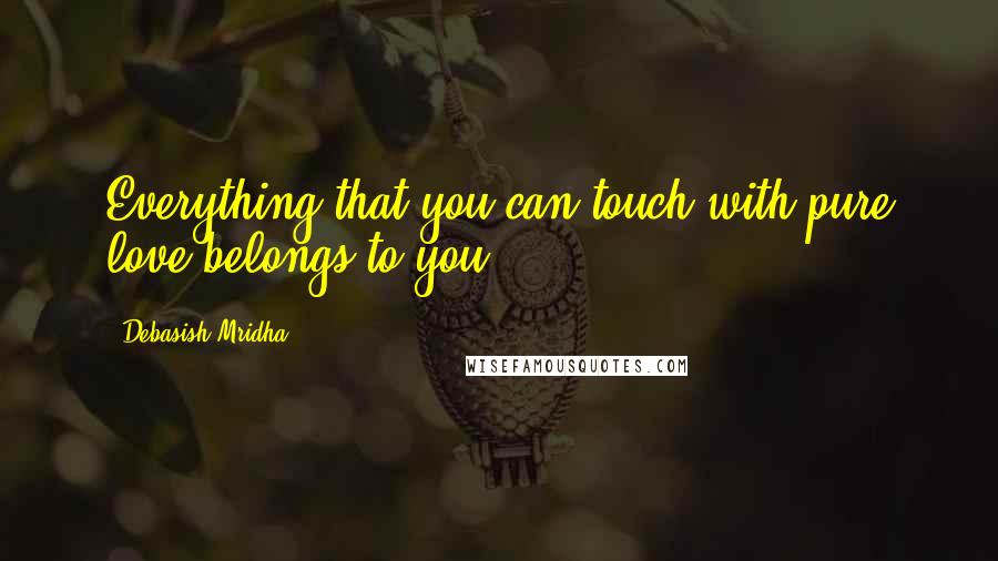 Debasish Mridha Quotes: Everything that you can touch with pure love belongs to you.