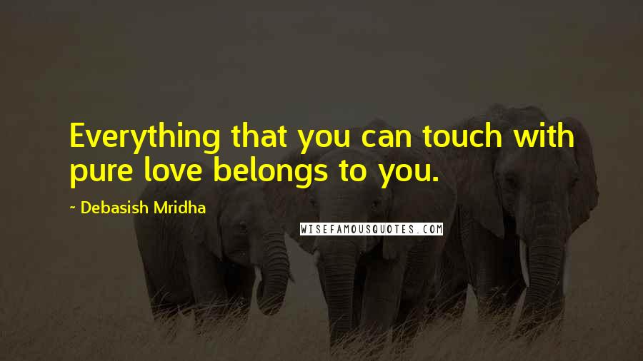 Debasish Mridha Quotes: Everything that you can touch with pure love belongs to you.
