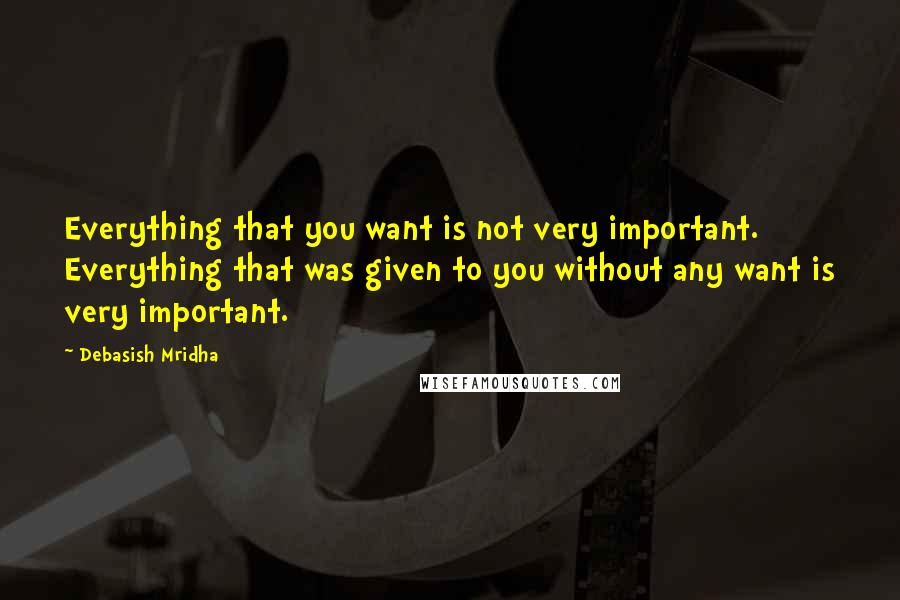 Debasish Mridha Quotes: Everything that you want is not very important. Everything that was given to you without any want is very important.
