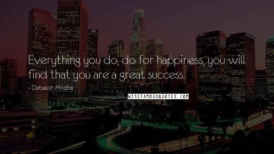 Debasish Mridha Quotes: Everything you do, do for happiness, you will find that you are a great success.