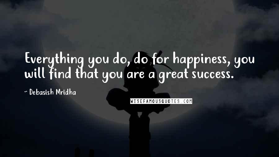 Debasish Mridha Quotes: Everything you do, do for happiness, you will find that you are a great success.