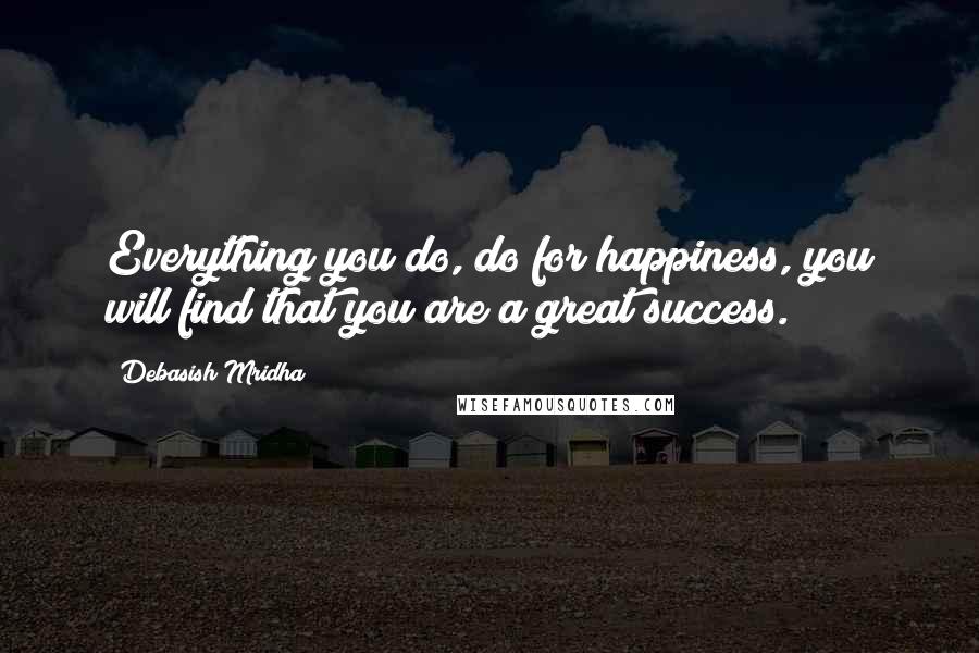 Debasish Mridha Quotes: Everything you do, do for happiness, you will find that you are a great success.